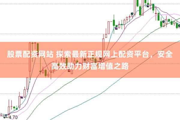 股票配资网站 探索最新正规网上配资平台，安全高效助力财富增值之路
