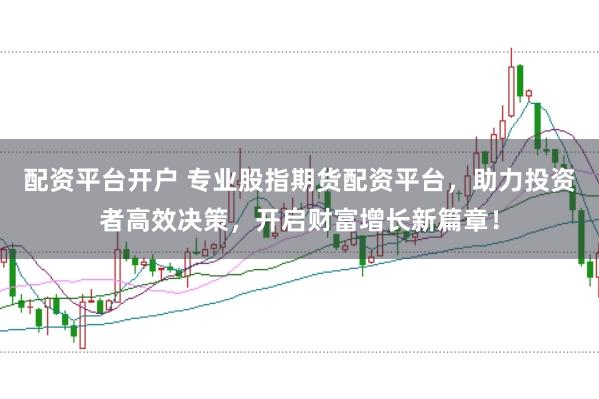 配资平台开户 专业股指期货配资平台，助力投资者高效决策，开启财富增长新篇章！
