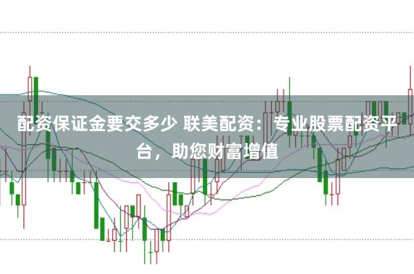 配资保证金要交多少 联美配资：专业股票配资平台，助您财富增值