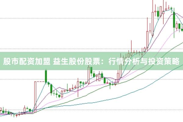 股市配资加盟 益生股份股票：行情分析与投资策略