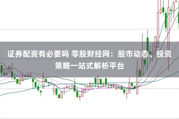 证券配资有必要吗 零股财经网：股市动态、投资策略一站式解析平台