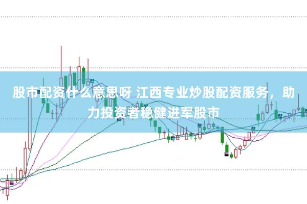 股市配资什么意思呀 江西专业炒股配资服务，助力投资者稳健进军股市