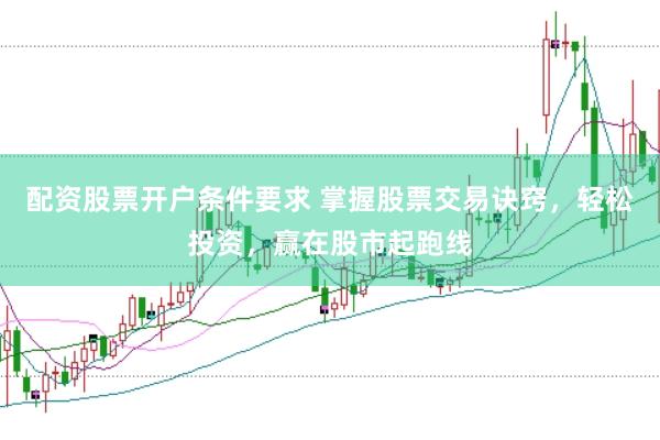 配资股票开户条件要求 掌握股票交易诀窍，轻松投资，赢在股市起跑线