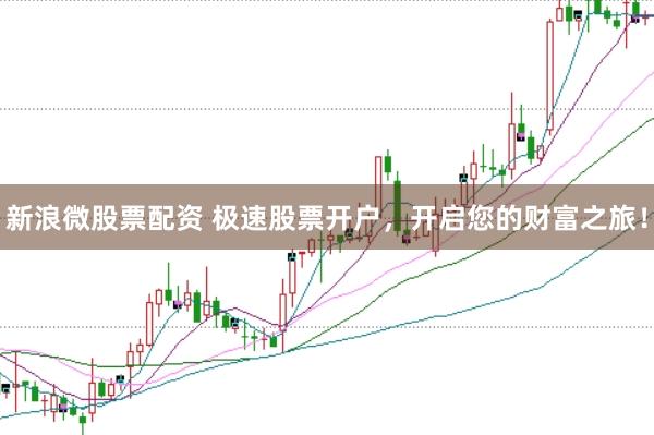 新浪微股票配资 极速股票开户，开启您的财富之旅！