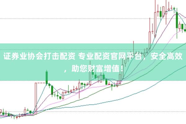 证券业协会打击配资 专业配资官网平台，安全高效，助您财富增值！