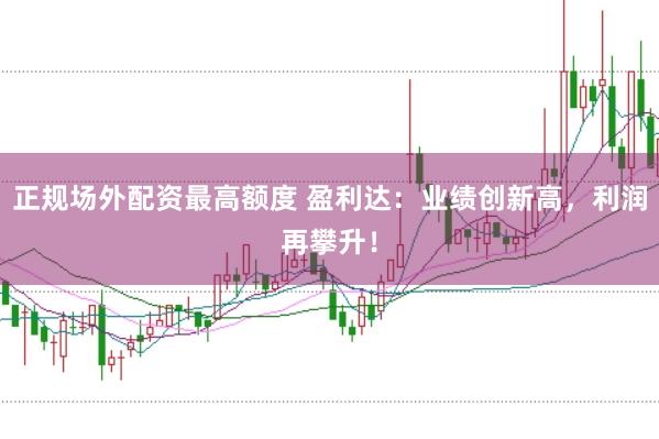 正规场外配资最高额度 盈利达：业绩创新高，利润再攀升！