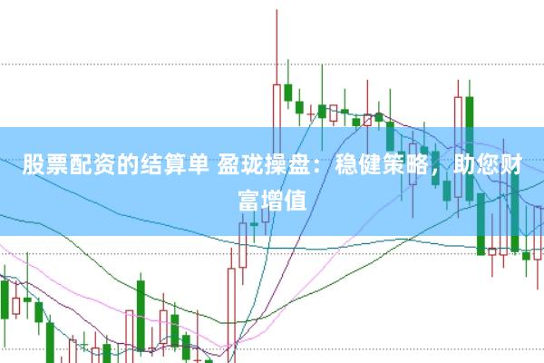 股票配资的结算单 盈珑操盘：稳健策略，助您财富增值