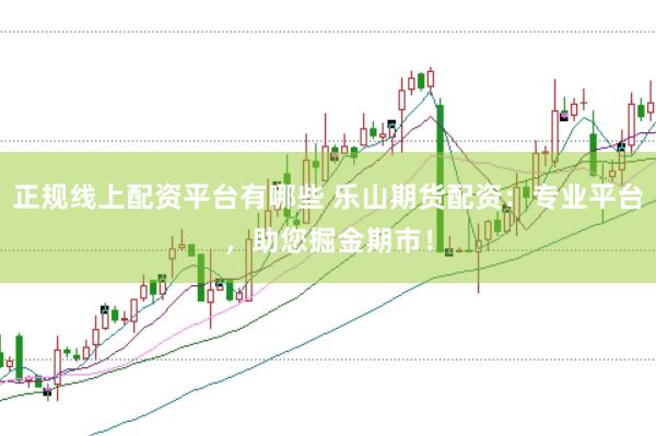 正规线上配资平台有哪些 乐山期货配资：专业平台，助您掘金期市！