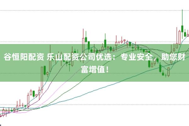 谷恒阳配资 乐山配资公司优选：专业安全，助您财富增值！