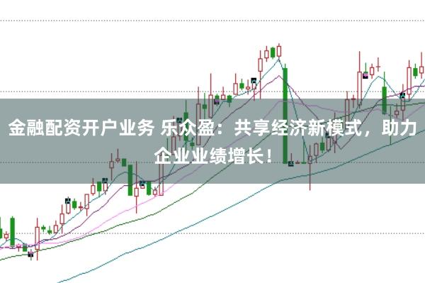 金融配资开户业务 乐众盈：共享经济新模式，助力企业业绩增长！