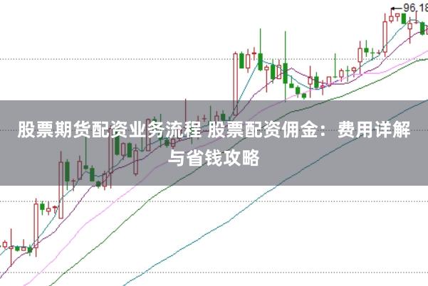股票期货配资业务流程 股票配资佣金：费用详解与省钱攻略