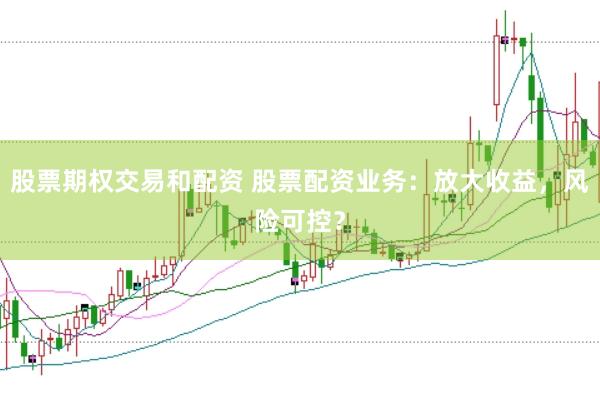 股票期权交易和配资 股票配资业务：放大收益，风险可控？