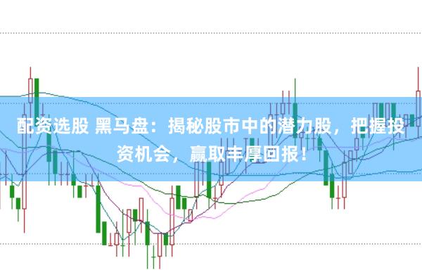 配资选股 黑马盘：揭秘股市中的潜力股，把握投资机会，赢取丰厚回报！