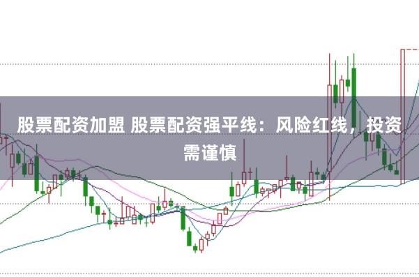 股票配资加盟 股票配资强平线:风险红线,投资需谨慎