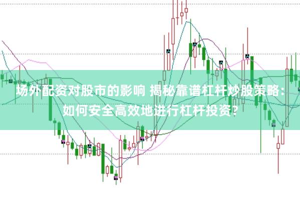 场外配资对股市的影响 揭秘靠谱杠杆炒股策略:如何安全高效地进行杠杆投资?