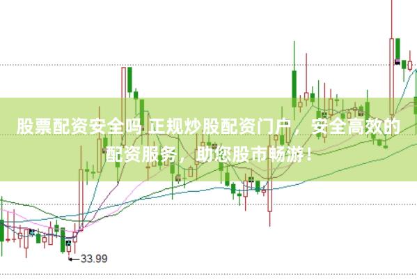股票配资安全吗 正规炒股配资门户,安全高效的配资服务,助您股市畅游!