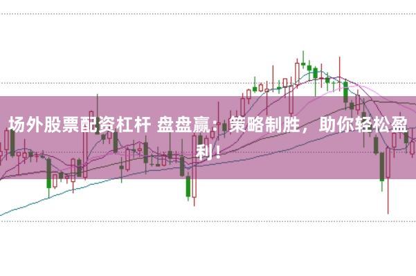 场外股票配资杠杆 盘盘赢：策略制胜，助你轻松盈利！