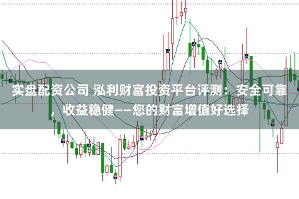 实盘配资公司 泓利财富投资平台评测：安全可靠，收益稳健——您的财富增值好选择