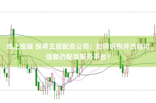 线上投顾 探寻正规配资公司:如何识别并选择可信赖的配资服务平台?