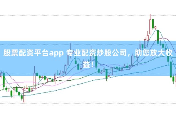 股票配资平台app 专业配资炒股公司,助您放大收益!