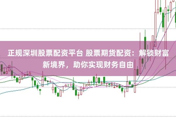 正规深圳股票配资平台 股票期货配资:解锁财富新境界,助你实现财务自由