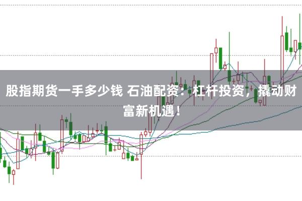 股指期货一手多少钱 石油配资:杠杆投资,撬动财富新机遇!