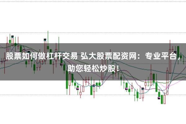股票如何做杠杆交易 弘大股票配资网:专业平台,助您轻松炒股!