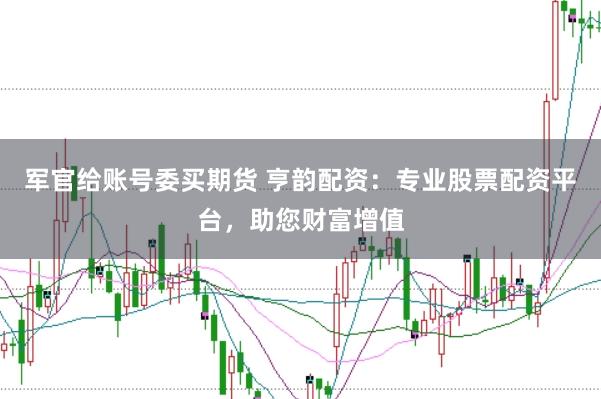 军官给账号委买期货 亨韵配资：专业股票配资平台，助您财富增值