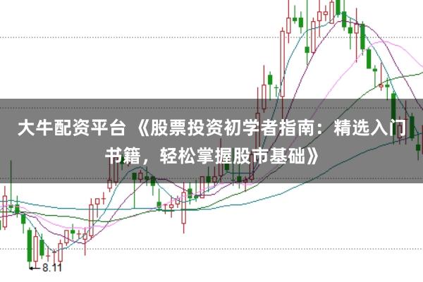 大牛配资平台 《股票投资初学者指南:精选入门书籍,轻松掌握股市基础》