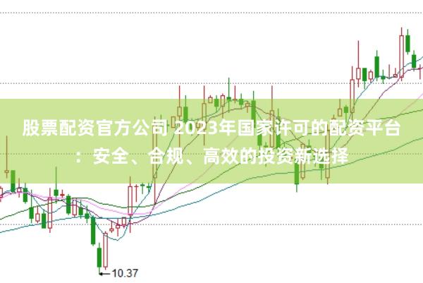 股票配资官方公司 2023年国家许可的配资平台：安全、合规、高效的投资新选择