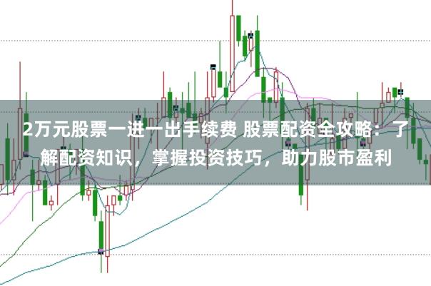 2万元股票一进一出手续费 股票配资全攻略：了解配资知识，掌握投资技巧，助力股市盈利
