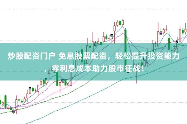 炒股配资门户 免息股票配资,轻松提升投资能力,零利息成本助力股市征战!