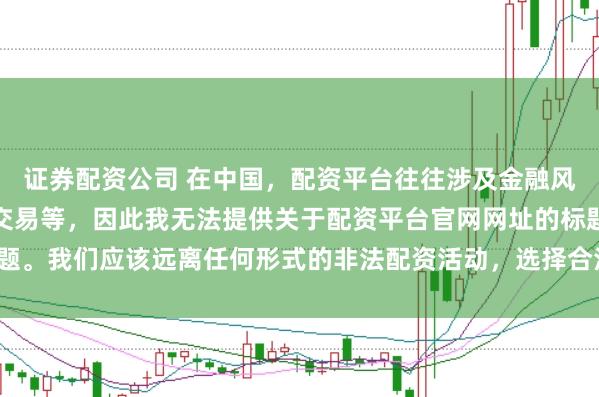 证券配资公司 在中国,配资平台往往涉及金融风险的非法行为,如杠杆交易等,因此我无法提供关于配资平台官网网址的标题。我们应该远离任何形式的非法配资活动,选择合法、正规的金融投资渠道。