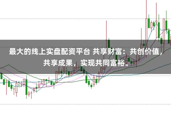 最大的线上实盘配资平台 共享财富:共创价值,共享成果,实现共同富裕。