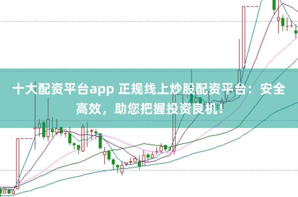 十大配资平台app 正规线上炒股配资平台:安全高效,助您把握投资良机!