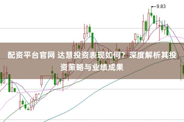配资平台官网 达慧投资表现如何?深度解析其投资策略与业绩成果