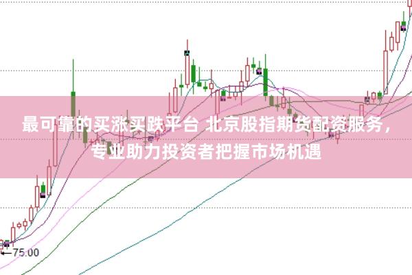 最可靠的买涨买跌平台 北京股指期货配资服务,专业助力投资者把握市场机遇