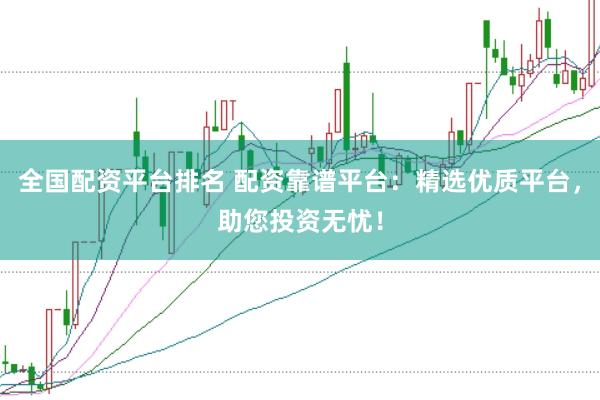 全国配资平台排名 配资靠谱平台：精选优质平台，助您投资无忧！