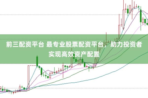 前三配资平台 最专业股票配资平台，助力投资者实现高效资产配置