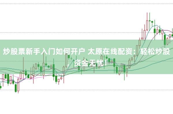 炒股票新手入门如何开户 太原在线配资：轻松炒股，资金无忧！