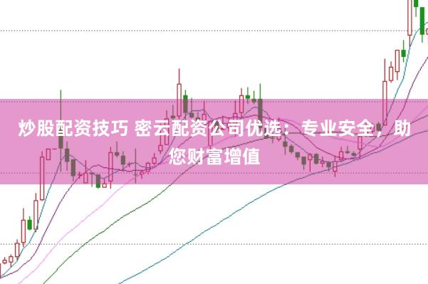 炒股配资技巧 密云配资公司优选:专业安全,助您财富增值