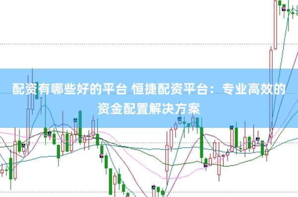 配资有哪些好的平台 恒捷配资平台:专业高效的资金配置解决方案