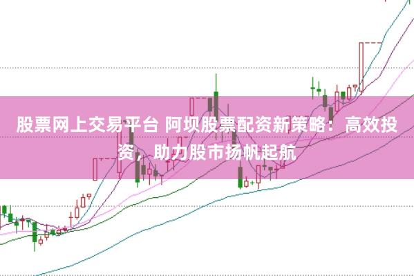 股票网上交易平台 阿坝股票配资新策略:高效投资,助力股市扬帆起航