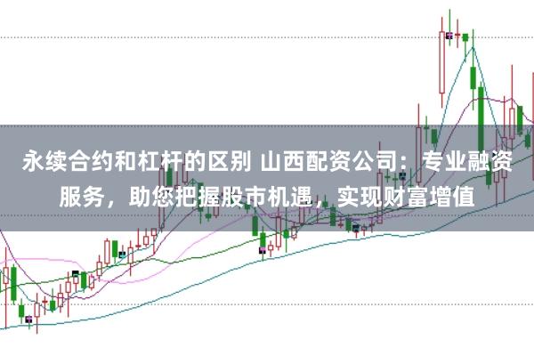 永续合约和杠杆的区别 山西配资公司:专业融资服务,助您把握股市机遇,实现财富增值