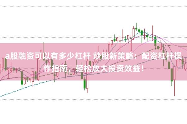a股融资可以有多少杠杆 炒股新策略：配资杠杆操作指南，轻松放大投资效益！