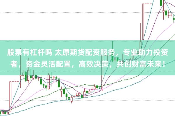 股票有杠杆吗 太原期货配资服务，专业助力投资者，资金灵活配置，高效决策，共创财富未来！