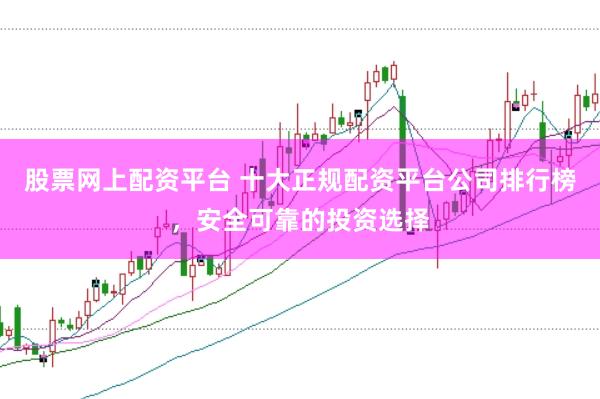 股票网上配资平台 十大正规配资平台公司排行榜,安全可靠的投资选择