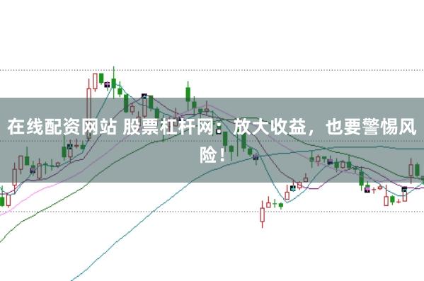 在线配资网站 股票杠杆网：放大收益，也要警惕风险！