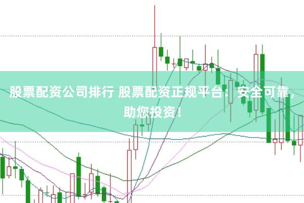股票配资公司排行 股票配资正规平台:安全可靠,助您投资!