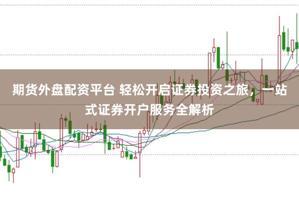 期货外盘配资平台 轻松开启证券投资之旅,一站式证券开户服务全解析